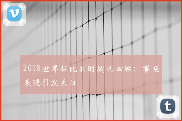2018世界杯比利时战况回顾:赛场表现引发关注