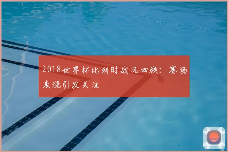 2018世界杯比利时战况回顾:赛场表现引发关注