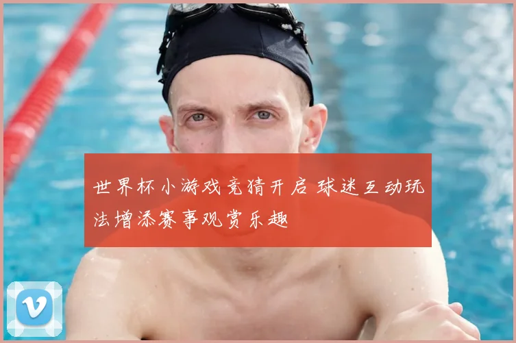世界杯小游戏竞猜开启 球迷互动玩法增添赛事观赏乐趣