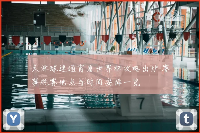 天津球迷通宵看世界杯攻略出炉 赛事观赛地点与时间安排一览