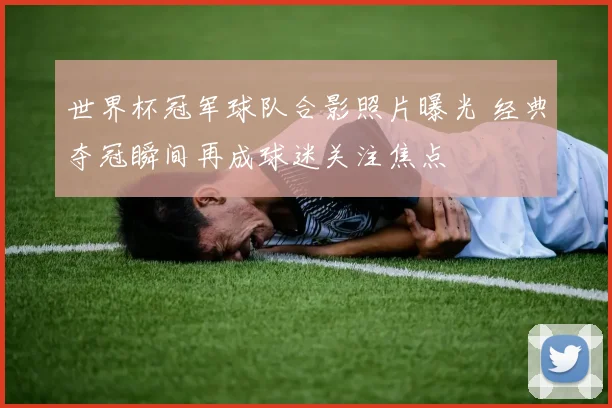 世界杯冠军球队合影照片曝光 经典夺冠瞬间再成球迷关注焦点