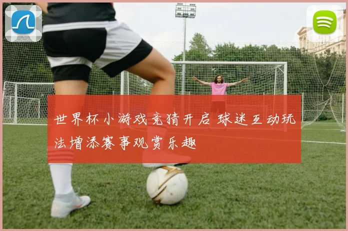 世界杯小游戏竞猜开启 球迷互动玩法增添赛事观赏乐趣