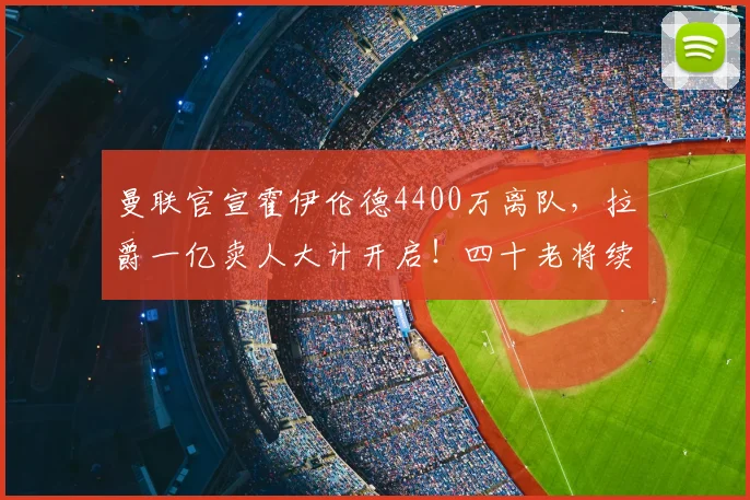 曼联官宣霍伊伦德4400万离队，拉爵一亿卖人大计开启！四十老将续约已定_安德烈·奥纳纳_欧冠_那不勒斯