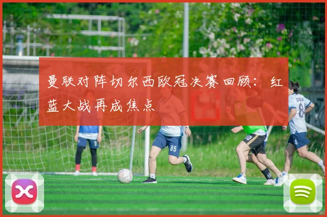 曼联对阵切尔西欧冠决赛回顾:红蓝大战再成焦点