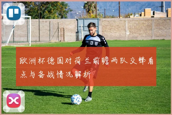欧洲杯德国对荷兰前瞻两队交锋看点与备战情况解析
