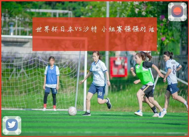 世界杯日本vs沙特 小组赛强强对话
