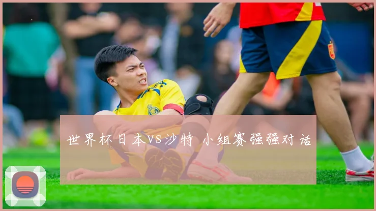 世界杯日本vs沙特 小组赛强强对话